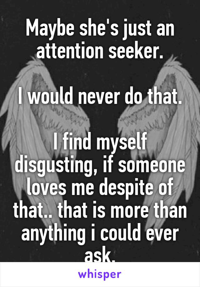 Maybe she's just an attention seeker.

I would never do that.

I find myself disgusting, if someone loves me despite of that.. that is more than anything i could ever ask.