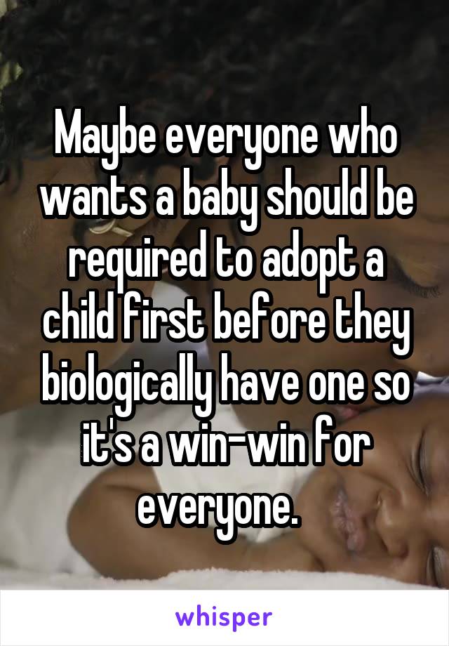 Maybe everyone who wants a baby should be required to adopt a child first before they biologically have one so it's a win-win for everyone.  