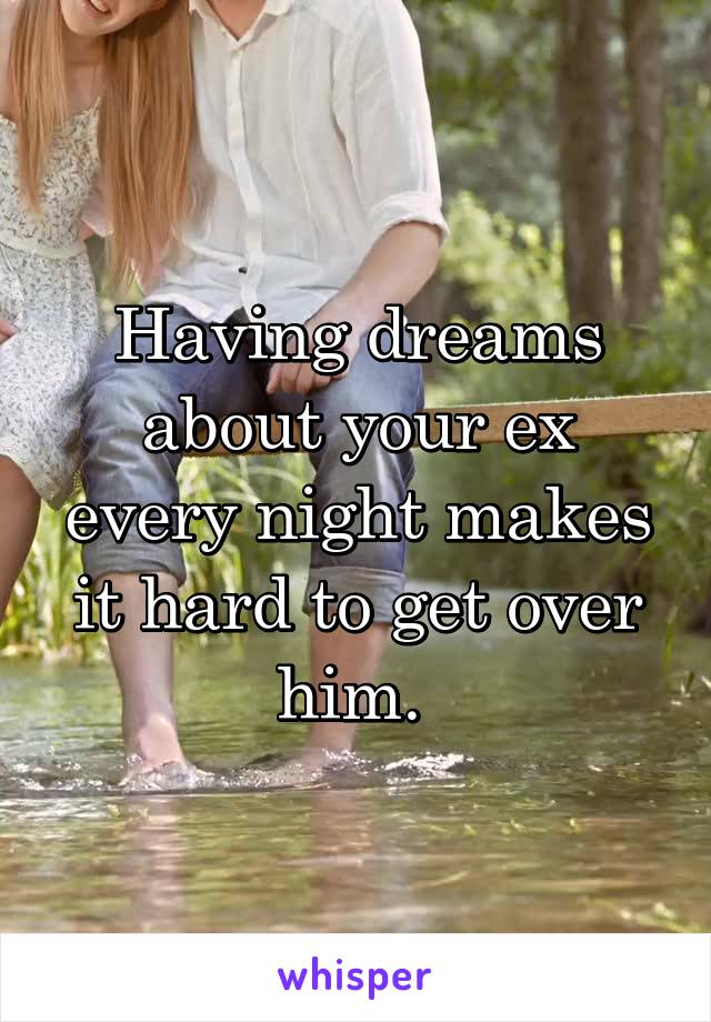 Having dreams about your ex every night makes it hard to get over him. 