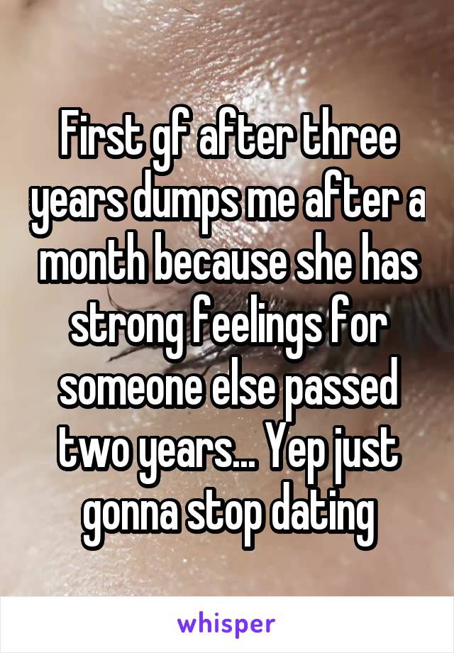 First gf after three years dumps me after a month because she has strong feelings for someone else passed two years... Yep just gonna stop dating