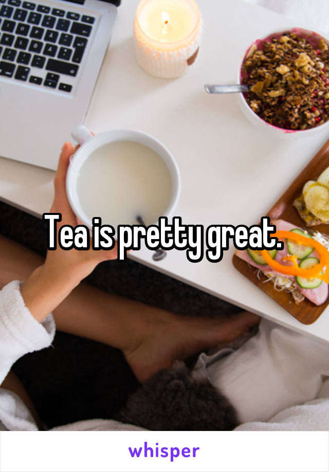 Tea is pretty great. 