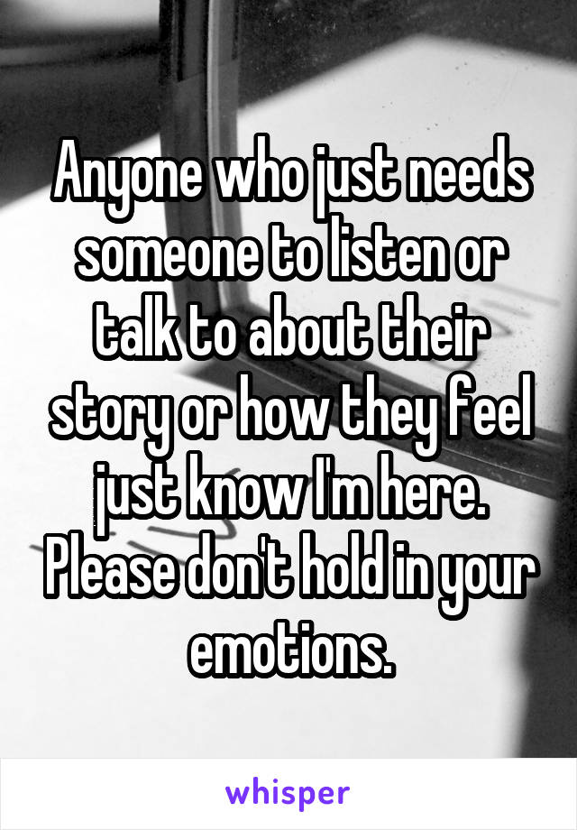 Anyone who just needs someone to listen or talk to about their story or how they feel just know I'm here. Please don't hold in your emotions.