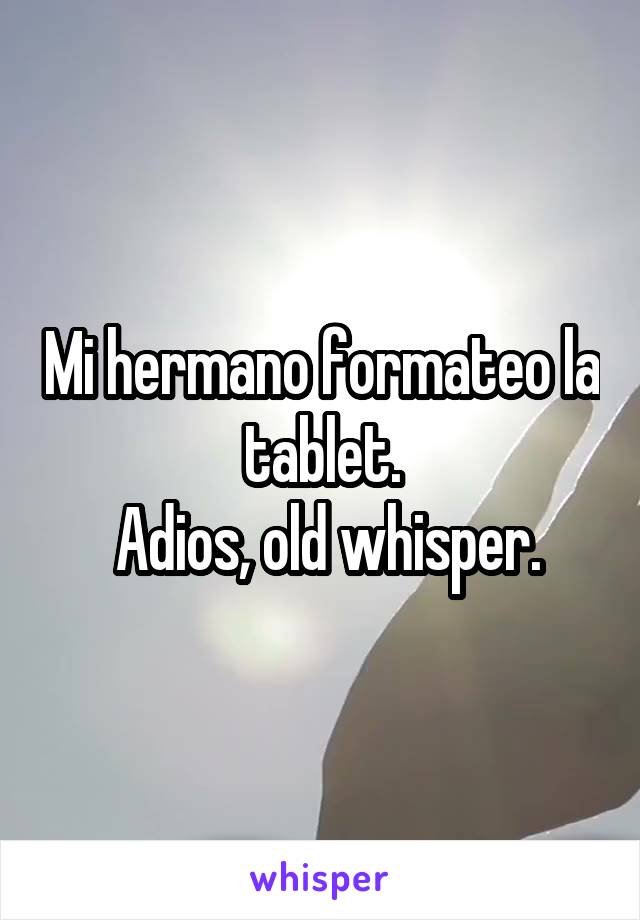 Mi hermano formateo la tablet.
 Adios, old whisper.