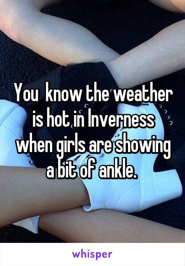 You  know the weather is hot in Inverness when girls are showing a bit of ankle. 