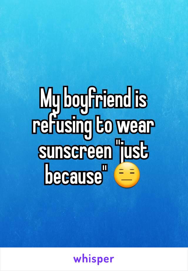 My boyfriend is refusing to wear sunscreen "just because" 😑