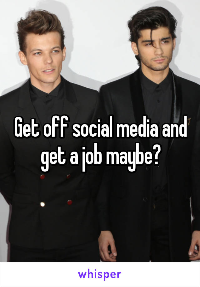 Get off social media and get a job maybe?