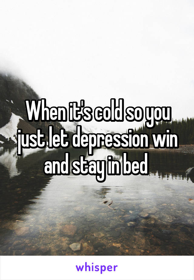 When it's cold so you just let depression win and stay in bed 