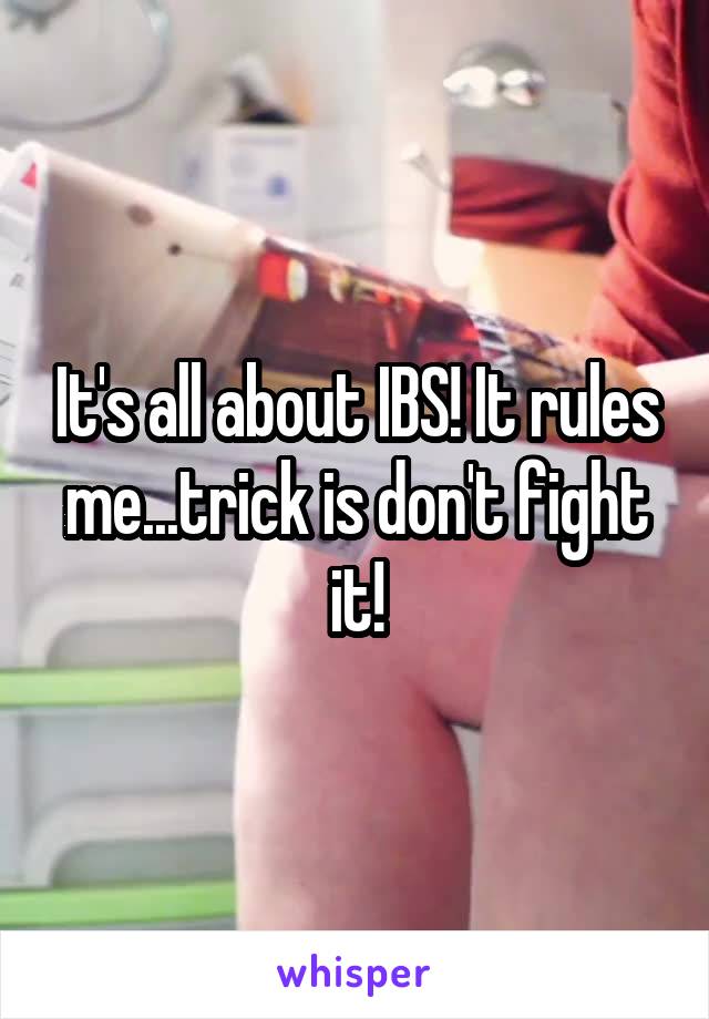 It's all about IBS! It rules me...trick is don't fight it!