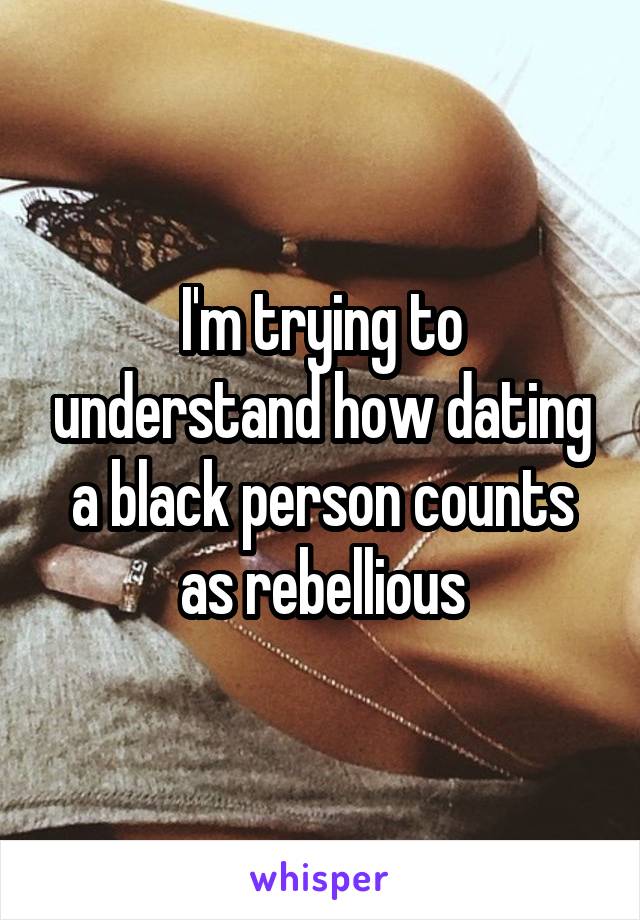 I'm trying to understand how dating a black person counts as rebellious