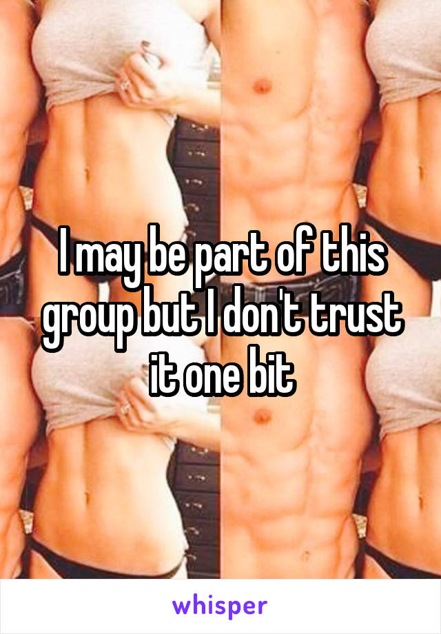 I may be part of this group but I don't trust it one bit