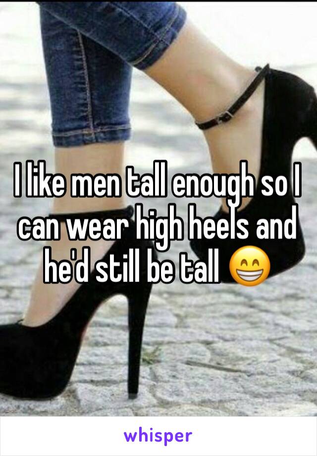 I like men tall enough so I can wear high heels and he'd still be tall 😁