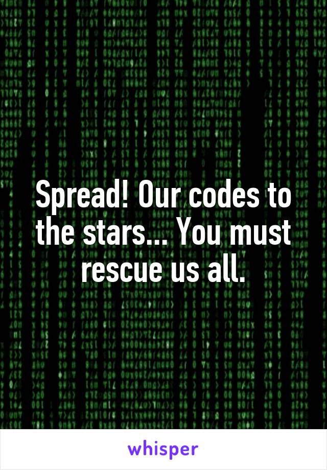 Spread! Our codes to the stars... You must rescue us all.