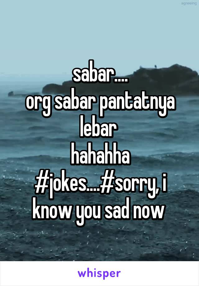 sabar....
org sabar pantatnya lebar 
hahahha
#jokes....#sorry, i know you sad now 