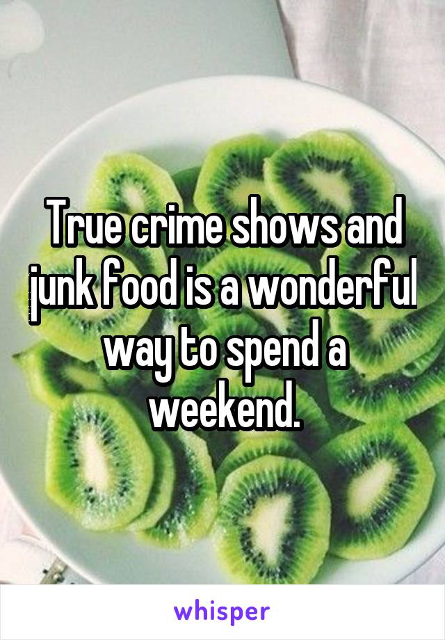 True crime shows and junk food is a wonderful way to spend a weekend.