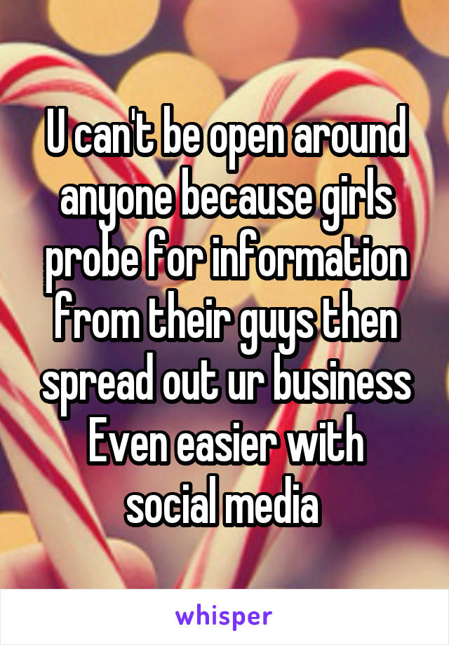 U can't be open around anyone because girls probe for information from their guys then spread out ur business
Even easier with social media 