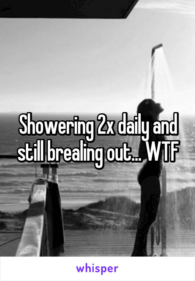 Showering 2x daily and still brealing out... WTF