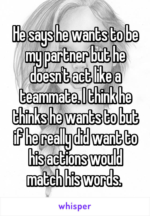 He says he wants to be my partner but he doesn't act like a teammate. I think he thinks he wants to but if he really did want to his actions would match his words. 