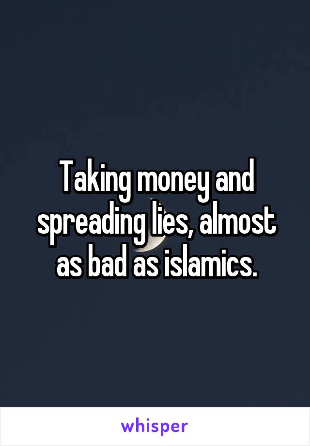 Taking money and spreading lies, almost as bad as islamics.