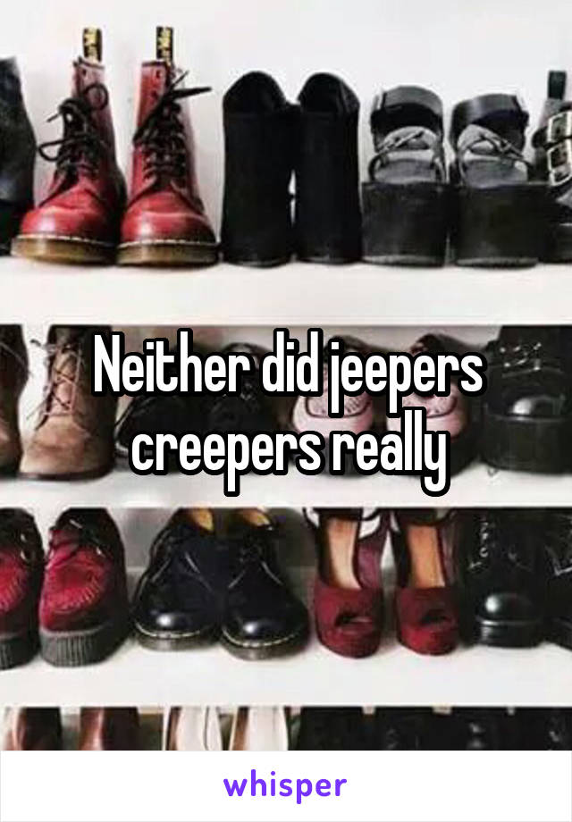 Neither did jeepers creepers really