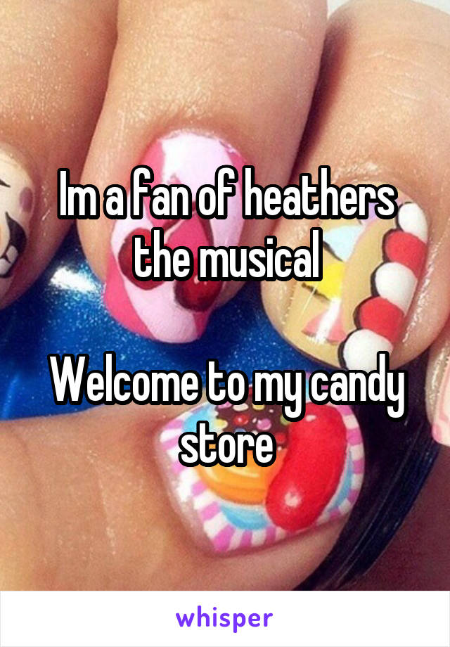 Im a fan of heathers the musical

Welcome to my candy store