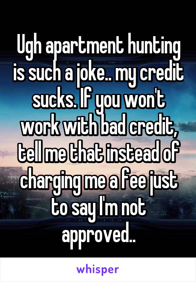 Ugh apartment hunting is such a joke.. my credit sucks. If you won't work with bad credit, tell me that instead of charging me a fee just to say I'm not approved..