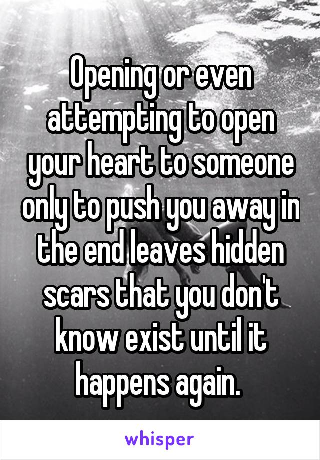 Opening or even attempting to open your heart to someone only to push you away in the end leaves hidden scars that you don't know exist until it happens again. 