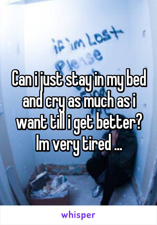 Can i just stay in my bed and cry as much as i want till i get better? Im very tired ...