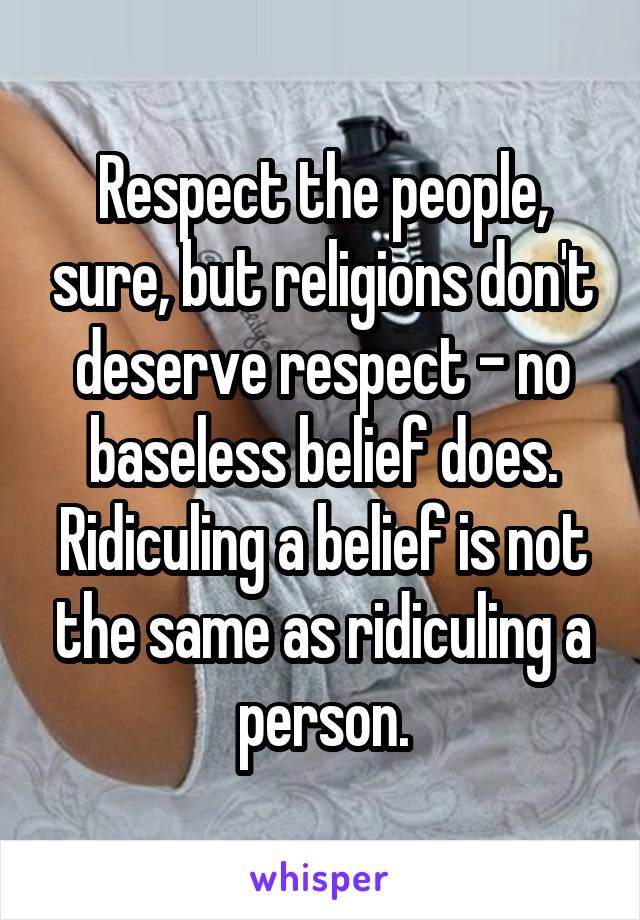 Respect the people, sure, but religions don't deserve respect - no baseless belief does. Ridiculing a belief is not the same as ridiculing a person.