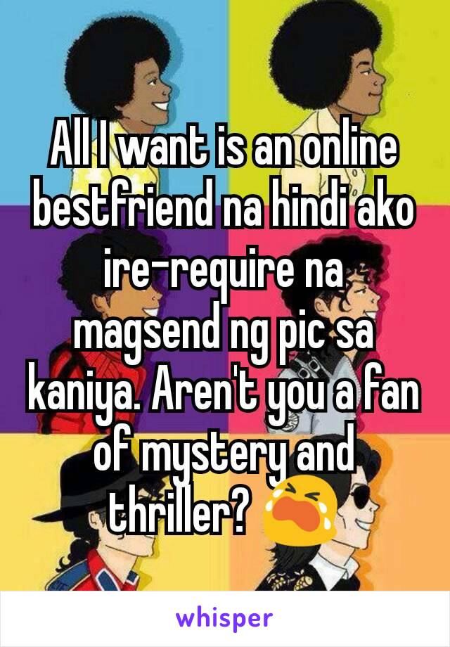 All I want is an online bestfriend na hindi ako ire-require na magsend ng pic sa kaniya. Aren't you a fan of mystery and thriller? 😭