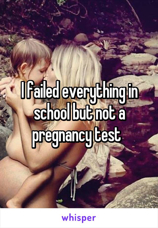 I failed everything in school but not a pregnancy test  