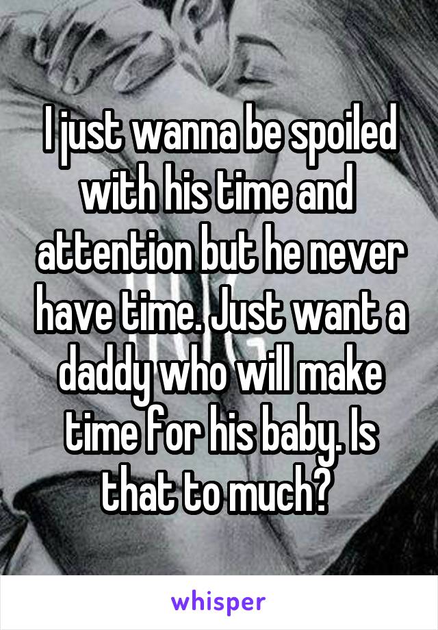 I just wanna be spoiled with his time and  attention but he never have time. Just want a daddy who will make time for his baby. Is that to much? 