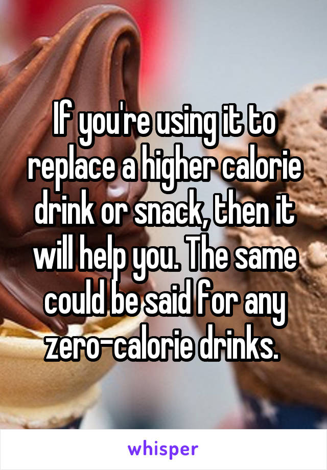 If you're using it to replace a higher calorie drink or snack, then it will help you. The same could be said for any zero-calorie drinks. 