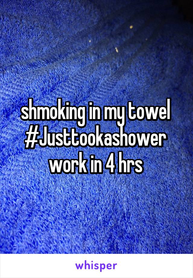 shmoking in my towel 
#Justtookashower 
work in 4 hrs 