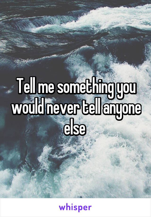 Tell me something you would never tell anyone else 