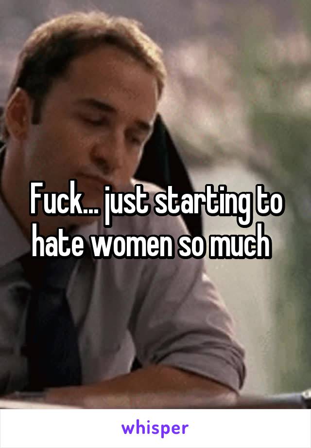 Fuck... just starting to hate women so much  