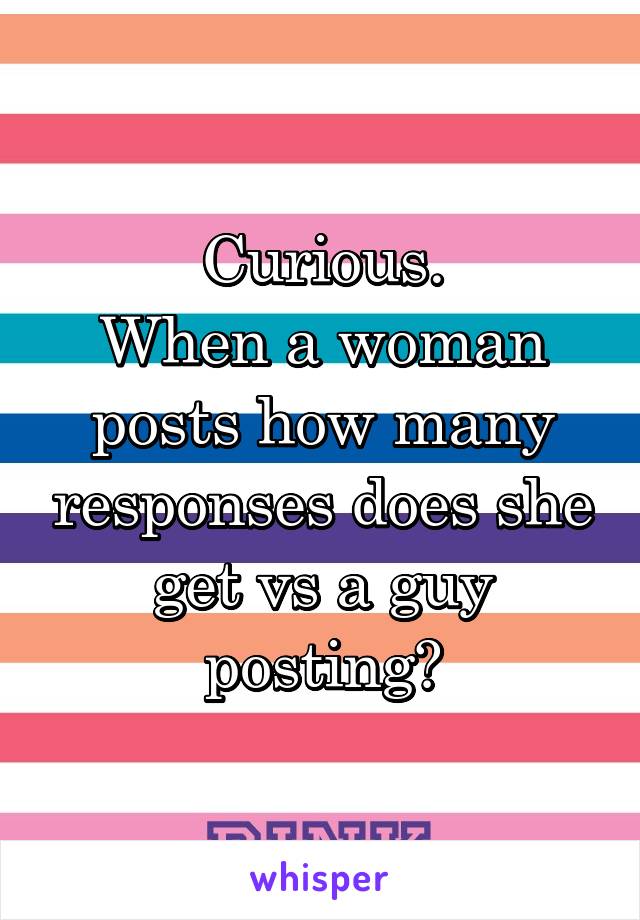 Curious.
When a woman posts how many responses does she get vs a guy posting?