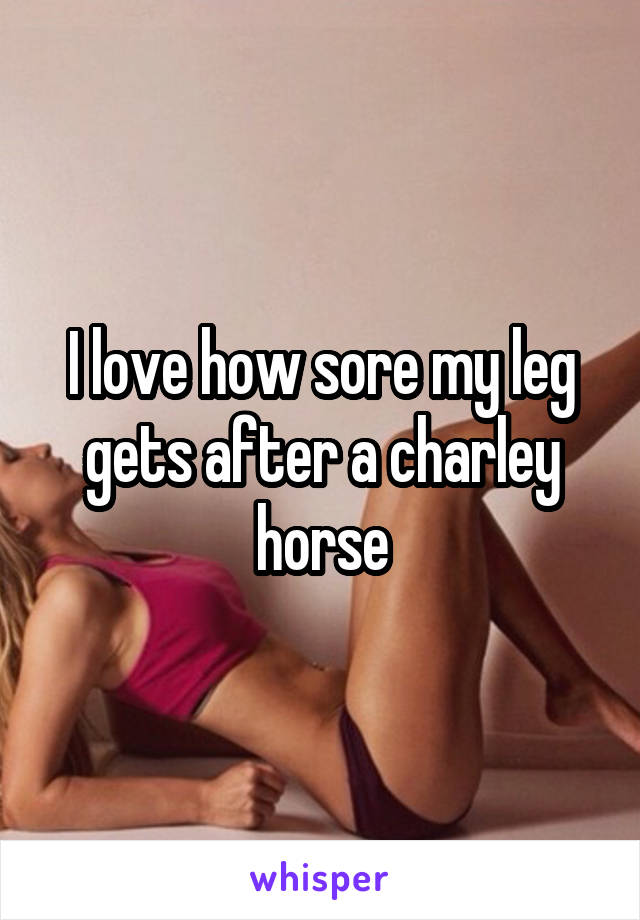 I love how sore my leg gets after a charley horse