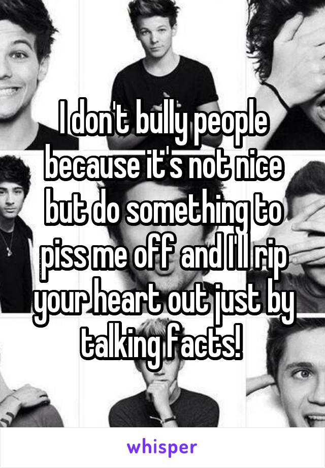 I don't bully people because it's not nice but do something to piss me off and I'll rip your heart out just by talking facts! 