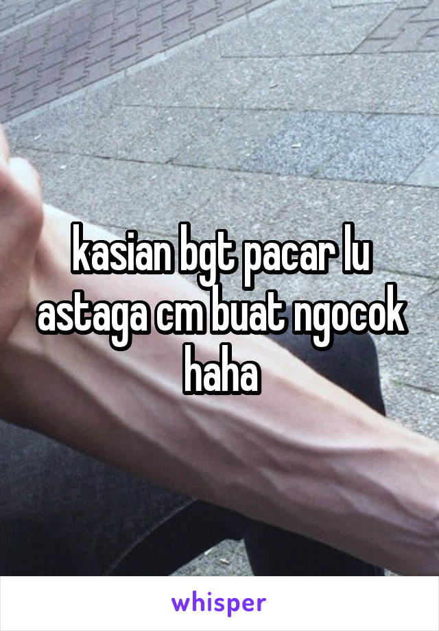 kasian bgt pacar lu astaga cm buat ngocok haha