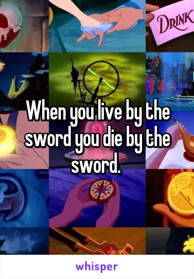 When you live by the sword you die by the sword. 