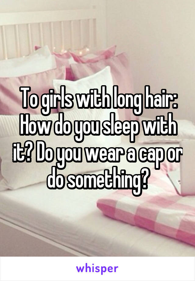 To girls with long hair: How do you sleep with it? Do you wear a cap or do something?