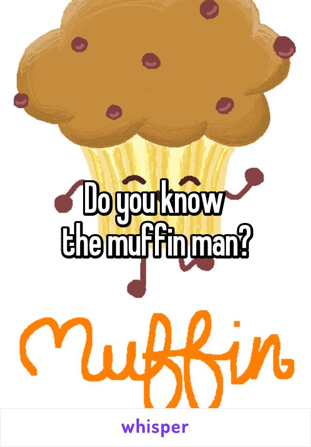 Do you know 
the muffin man?