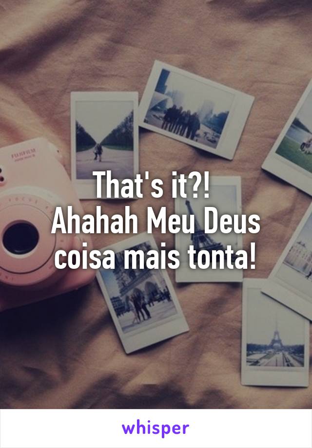 That's it?! 
Ahahah Meu Deus coisa mais tonta!