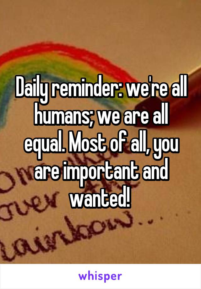 Daily reminder: we're all humans; we are all equal. Most of all, you are important and wanted! 