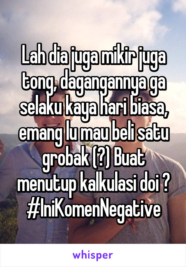 Lah dia juga mikir juga tong, dagangannya ga selaku kaya hari biasa, emang lu mau beli satu grobak (?) Buat menutup kalkulasi doi ? #IniKomenNegative