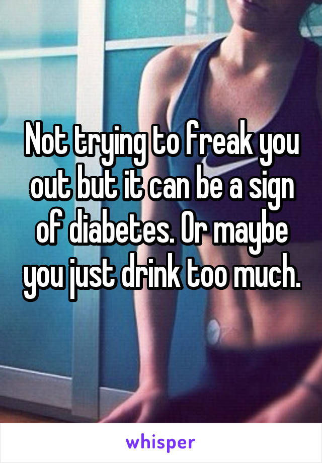 Not trying to freak you out but it can be a sign of diabetes. Or maybe you just drink too much. 