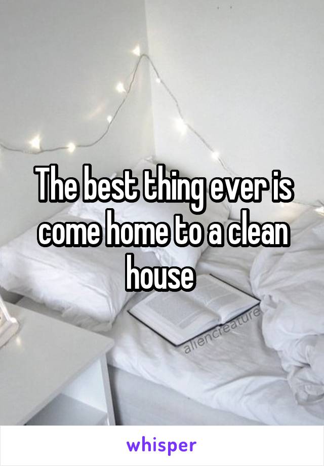 The best thing ever is come home to a clean house 