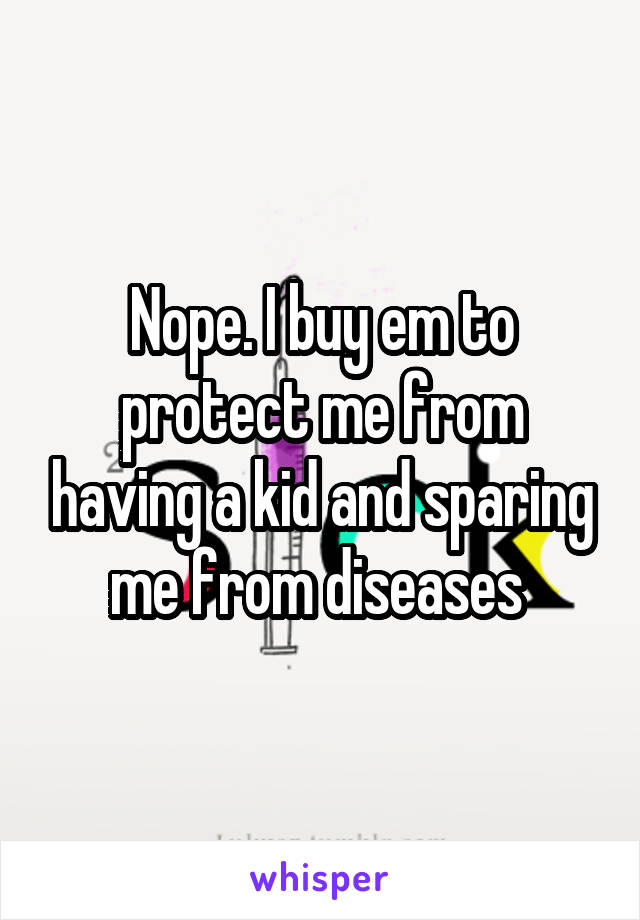 Nope. I buy em to protect me from having a kid and sparing me from diseases 