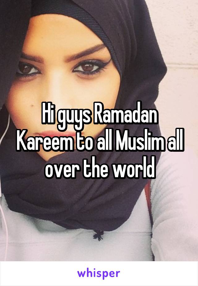 Hi guys Ramadan Kareem to all Muslim all over the world