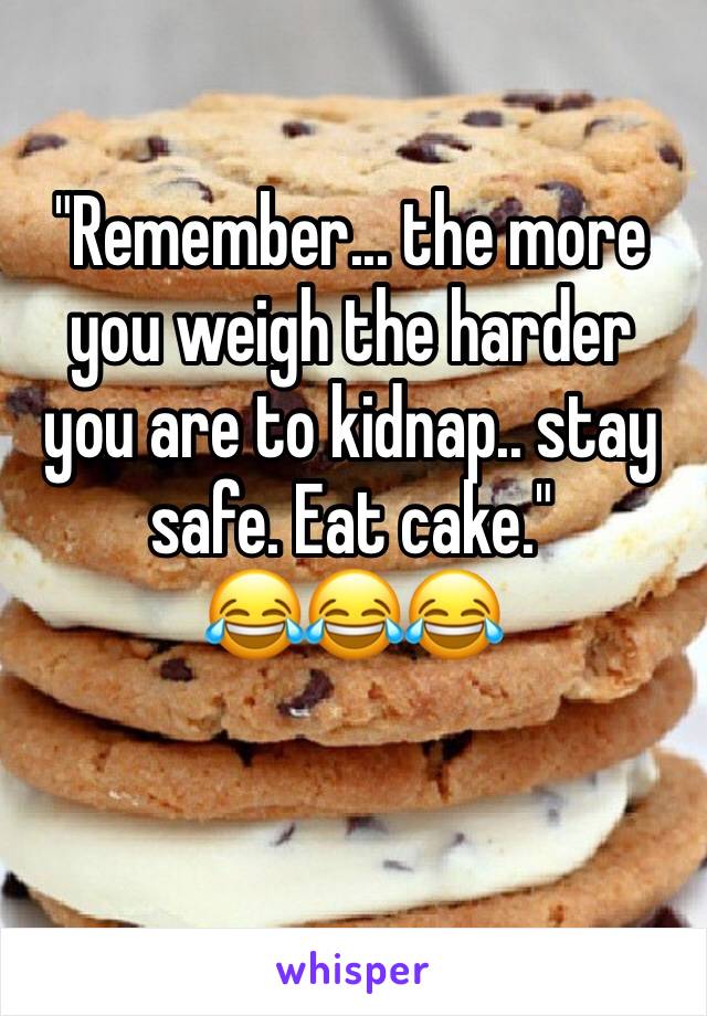 "Remember... the more you weigh the harder you are to kidnap.. stay safe. Eat cake."
😂😂😂